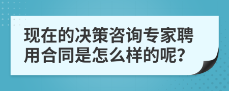 现在的决策咨询专家聘用合同是怎么样的呢？