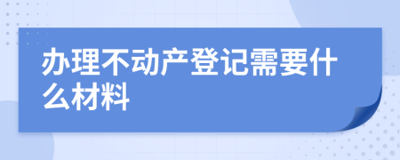 办理不动产登记需要什么材料