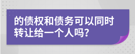 的债权和债务可以同时转让给一个人吗？