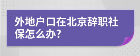 外地户口在北京辞职社保怎么办?