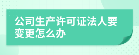 公司生产许可证法人要变更怎么办