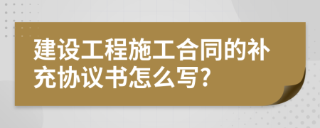 建设工程施工合同的补充协议书怎么写?