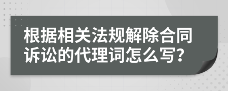 根据相关法规解除合同诉讼的代理词怎么写？