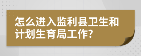 怎么进入监利县卫生和计划生育局工作?