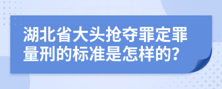 湖北省大头抢夺罪定罪量刑的标准是怎样的？