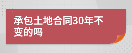 承包土地合同30年不变的吗