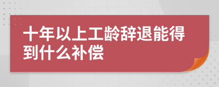 十年以上工龄辞退能得到什么补偿