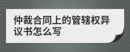 仲裁合同上的管辖权异议书怎么写