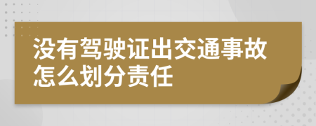 没有驾驶证出交通事故怎么划分责任