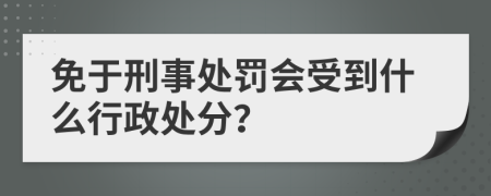 免于刑事处罚会受到什么行政处分？