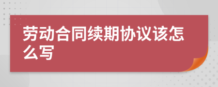 劳动合同续期协议该怎么写