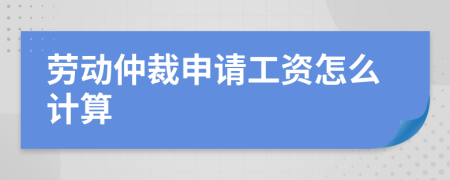 劳动仲裁申请工资怎么计算