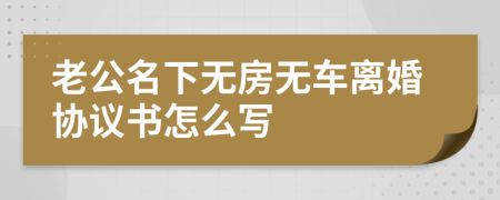 老公名下无房无车离婚协议书怎么写