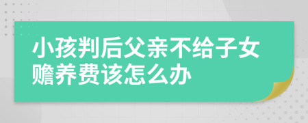 小孩判后父亲不给子女赡养费该怎么办