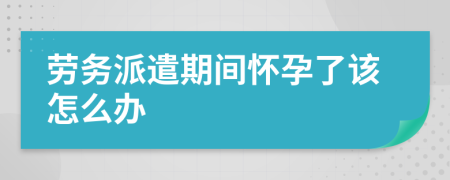 劳务派遣期间怀孕了该怎么办