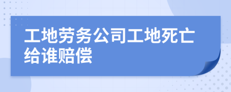 工地劳务公司工地死亡给谁赔偿