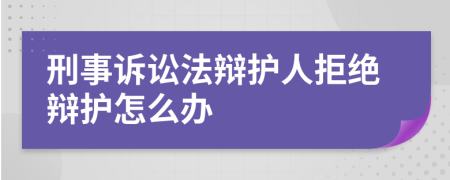 刑事诉讼法辩护人拒绝辩护怎么办