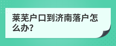 莱芜户口到济南落户怎么办？