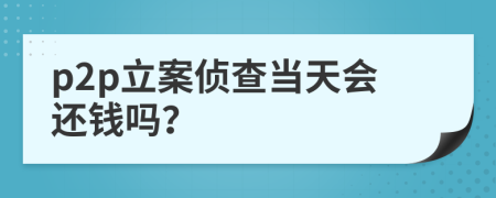 p2p立案侦查当天会还钱吗？