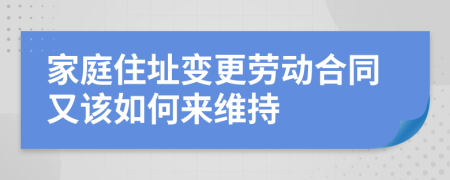 家庭住址变更劳动合同又该如何来维持