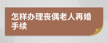 怎样办理丧偶老人再婚手续