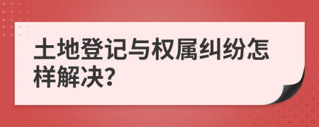 土地登记与权属纠纷怎样解决？