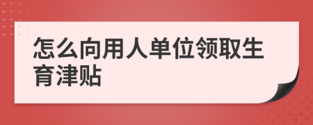 怎么向用人单位领取生育津贴