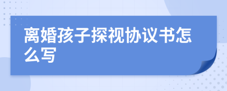 离婚孩子探视协议书怎么写