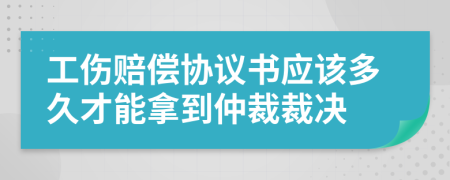 工伤赔偿协议书应该多久才能拿到仲裁裁决