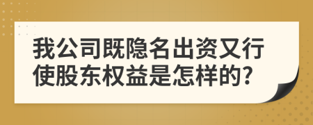 我公司既隐名出资又行使股东权益是怎样的?