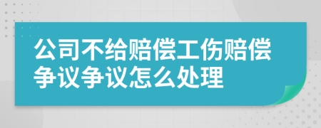 公司不给赔偿工伤赔偿争议争议怎么处理