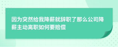 因为突然给我降薪就辞职了那么公司降薪主动离职如何要赔偿