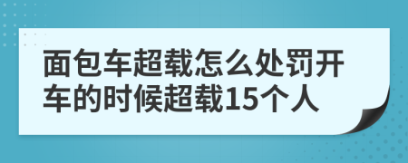 面包车超载怎么处罚开车的时候超载15个人