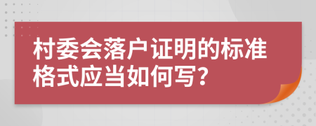 村委会落户证明的标准格式应当如何写？