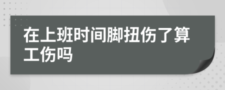在上班时间脚扭伤了算工伤吗