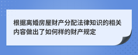 根据离婚房屋财产分配法律知识的相关内容做出了如何样的财产规定