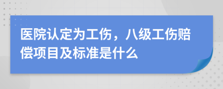 医院认定为工伤，八级工伤赔偿项目及标准是什么