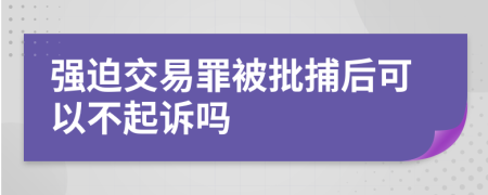 强迫交易罪被批捕后可以不起诉吗