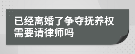 已经离婚了争夺抚养权需要请律师吗