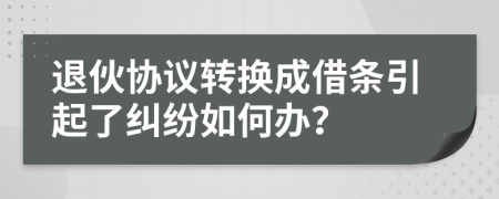 退伙协议转换成借条引起了纠纷如何办？