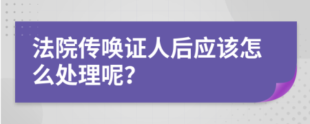 法院传唤证人后应该怎么处理呢？