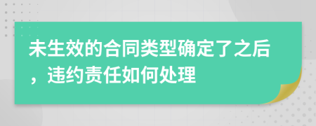 未生效的合同类型确定了之后，违约责任如何处理