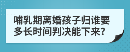 哺乳期离婚孩子归谁要多长时间判决能下来？