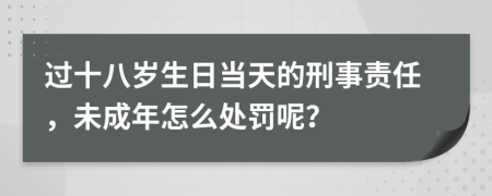 过十八岁生日当天的刑事责任，未成年怎么处罚呢？