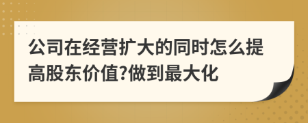 公司在经营扩大的同时怎么提高股东价值?做到最大化