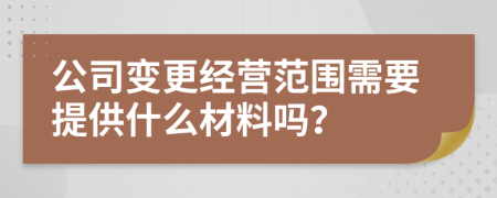 公司变更经营范围需要提供什么材料吗？