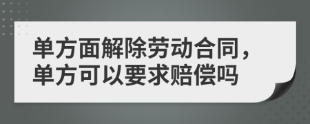 单方面解除劳动合同，单方可以要求赔偿吗