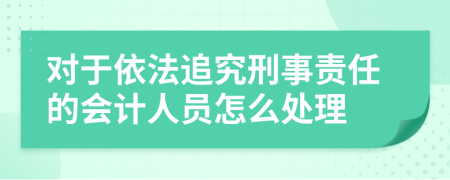 对于依法追究刑事责任的会计人员怎么处理