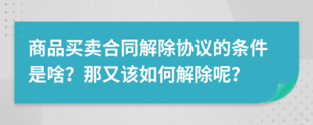 商品买卖合同解除协议的条件是啥？那又该如何解除呢？