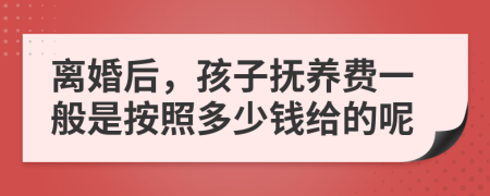 离婚后，孩子抚养费一般是按照多少钱给的呢
